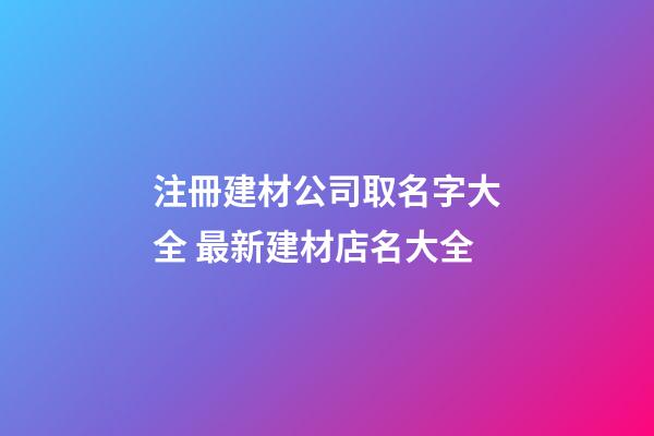 注冊建材公司取名字大全 最新建材店名大全-第1張-公司起名-玄機(jī)派